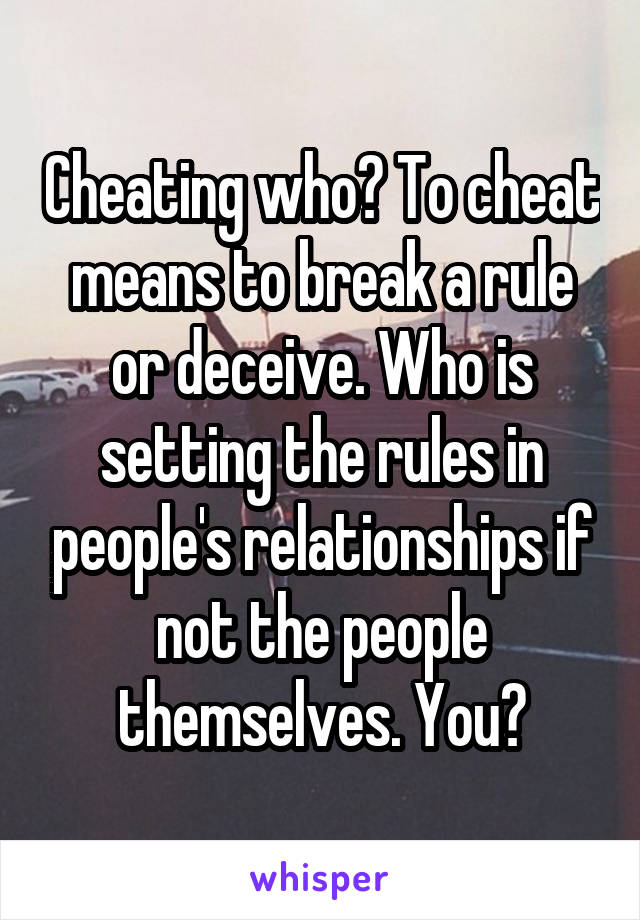 Cheating who? To cheat means to break a rule or deceive. Who is setting the rules in people's relationships if not the people themselves. You?