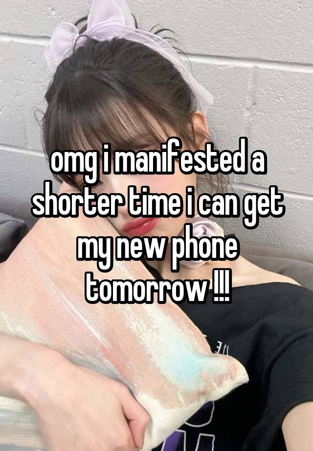 omg i manifested a shorter time i can get my new phone tomorrow !!!