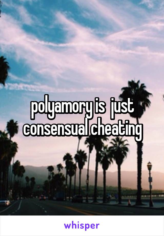 polyamory is  just consensual cheating