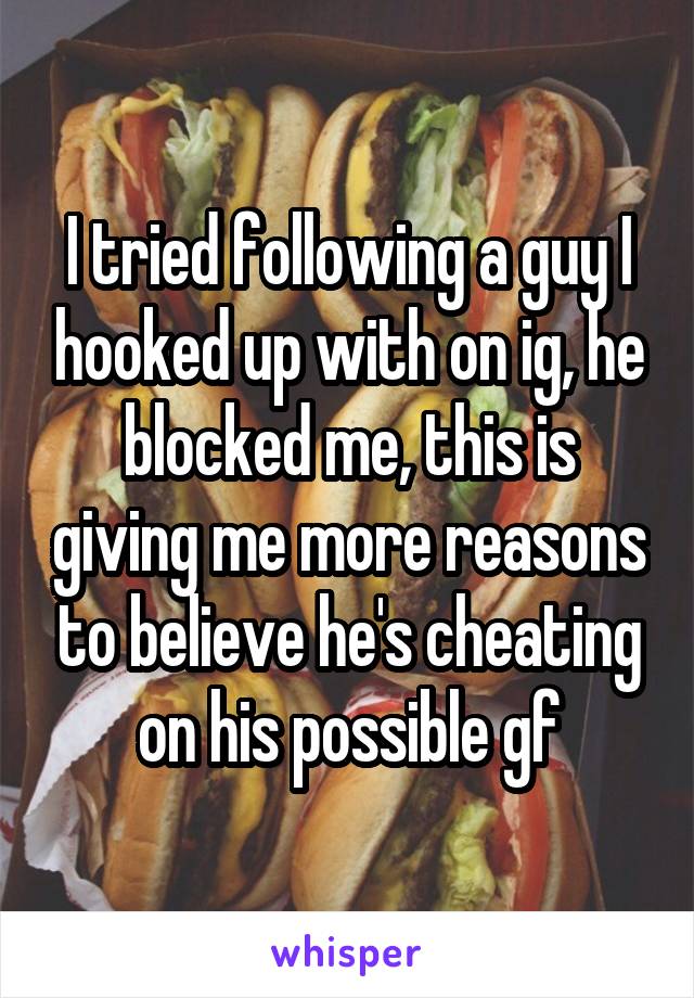 I tried following a guy I hooked up with on ig, he blocked me, this is giving me more reasons to believe he's cheating on his possible gf