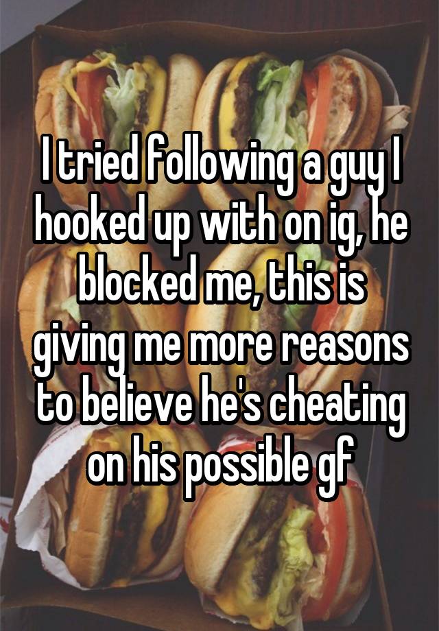 I tried following a guy I hooked up with on ig, he blocked me, this is giving me more reasons to believe he's cheating on his possible gf