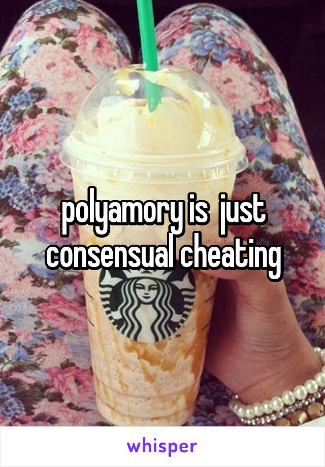 polyamory is  just consensual cheating