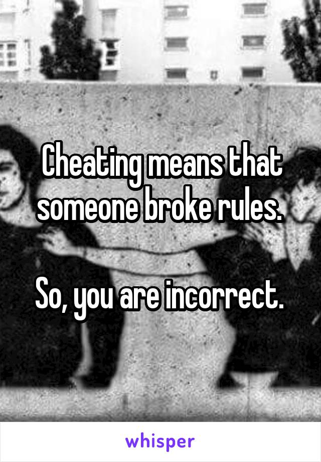 Cheating means that someone broke rules. 

So, you are incorrect. 