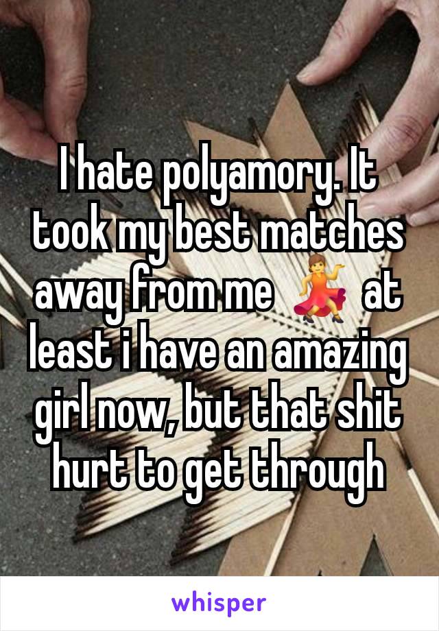 I hate polyamory. It took my best matches away from me 💃 at least i have an amazing girl now, but that shit hurt to get through