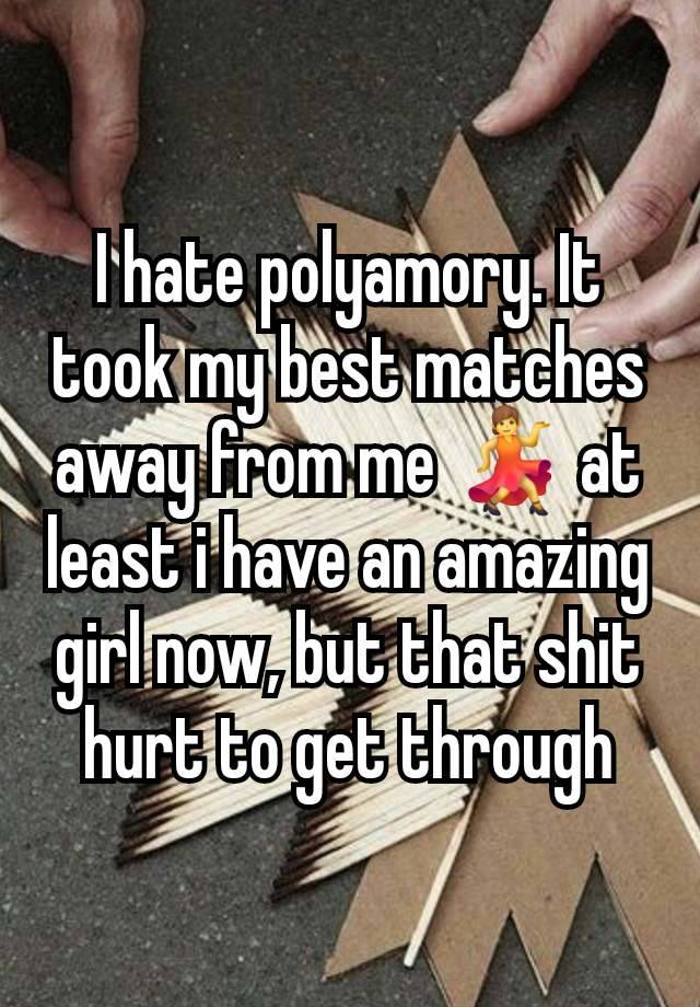 I hate polyamory. It took my best matches away from me 💃 at least i have an amazing girl now, but that shit hurt to get through