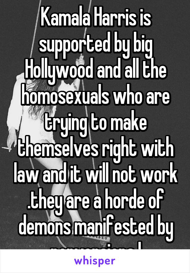 Kamala Harris is supported by big Hollywood and all the homosexuals who are trying to make themselves right with law and it will not work .they are a horde of demons manifested by perversions !