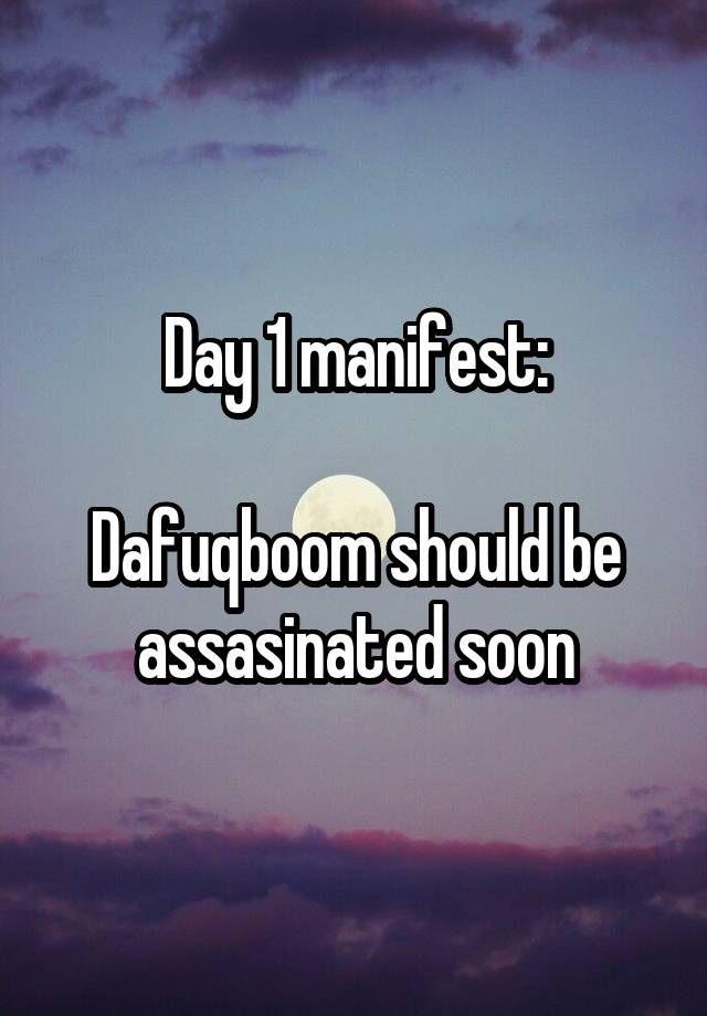 Day 1 manifest:

Dafuqboom should be assasinated soon