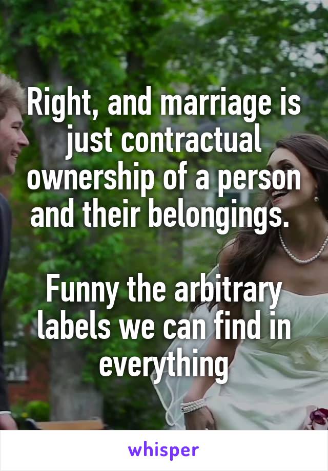 Right, and marriage is just contractual ownership of a person and their belongings. 

Funny the arbitrary labels we can find in everything