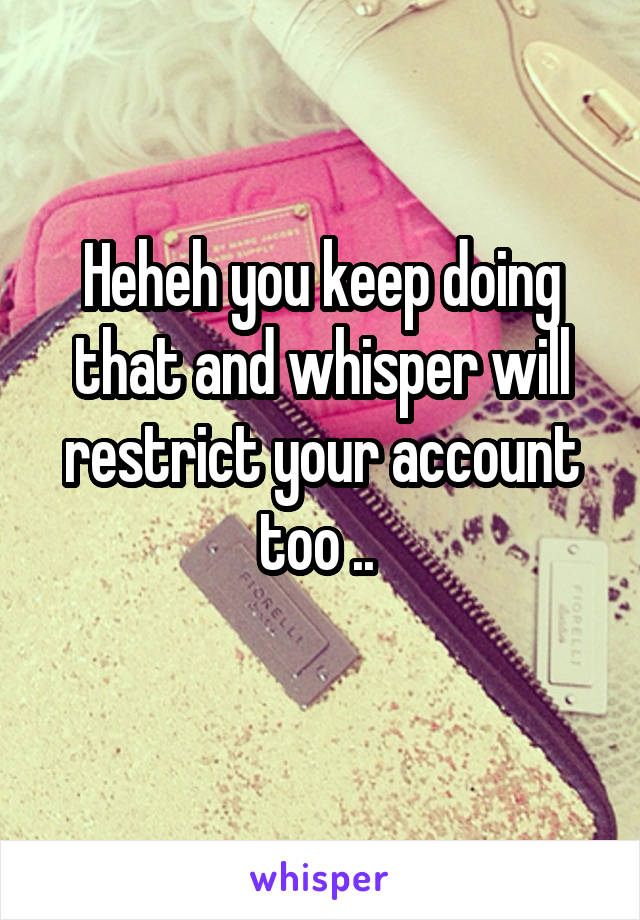 Heheh you keep doing that and whisper will restrict your account too .. 
