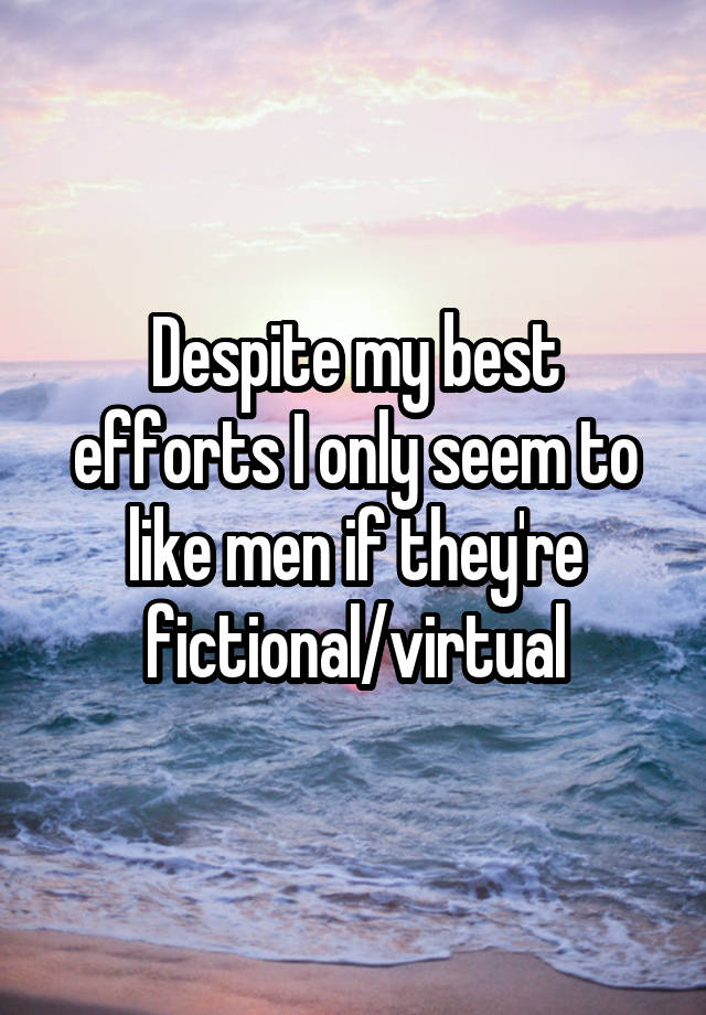 Despite my best efforts I only seem to like men if they're fictional/virtual