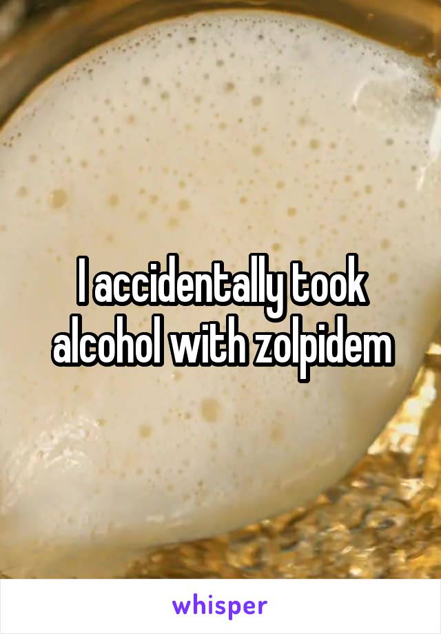 I accidentally took alcohol with zolpidem