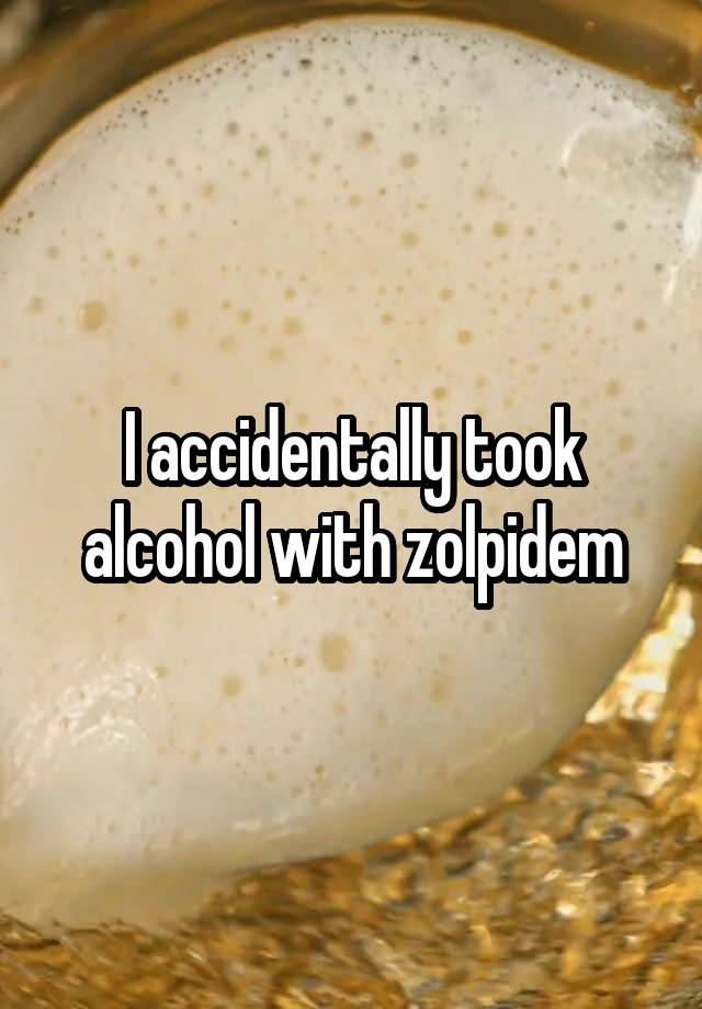 I accidentally took alcohol with zolpidem