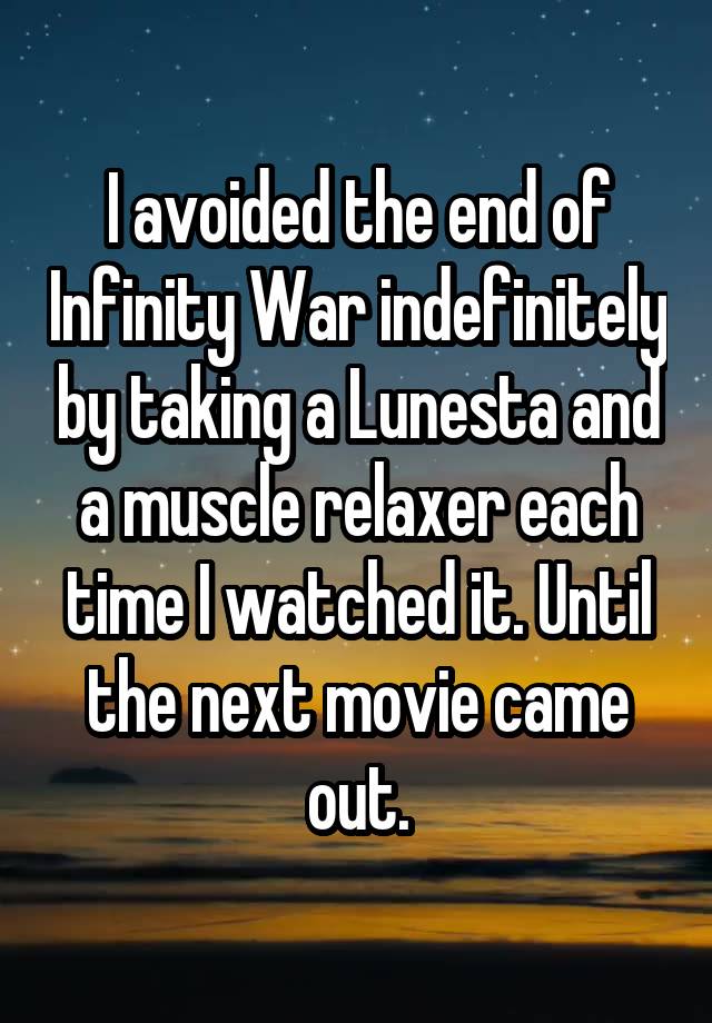 I avoided the end of Infinity War indefinitely by taking a Lunesta and a muscle relaxer each time I watched it. Until the next movie came out.