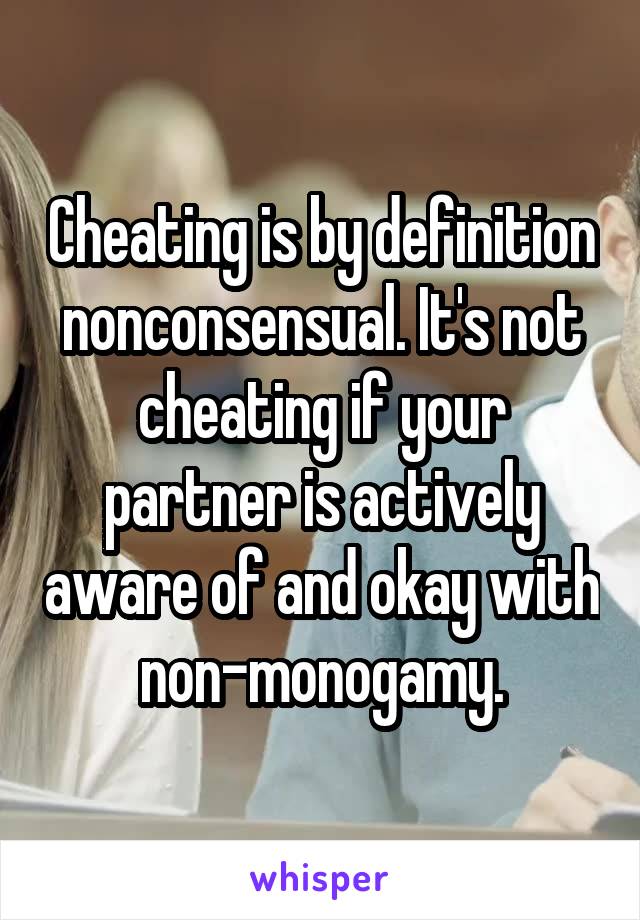 Cheating is by definition nonconsensual. It's not cheating if your partner is actively aware of and okay with non-monogamy.