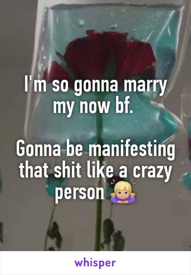 I'm so gonna marry my now bf. 

Gonna be manifesting that shit like a crazy person 🙇🏼‍♀️