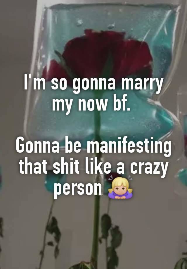 I'm so gonna marry my now bf. 

Gonna be manifesting that shit like a crazy person 🙇🏼‍♀️