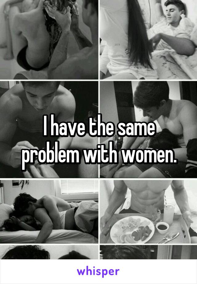 I have the same problem with women.