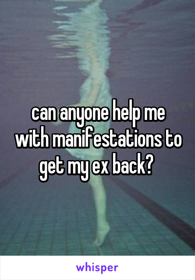 can anyone help me with manifestations to get my ex back? 