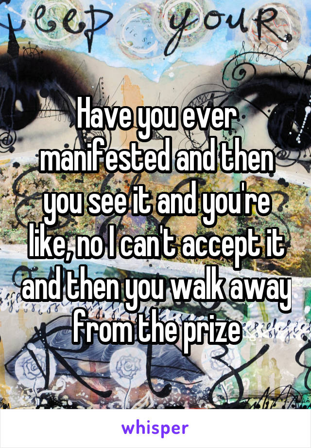 Have you ever manifested and then you see it and you're like, no I can't accept it and then you walk away from the prize