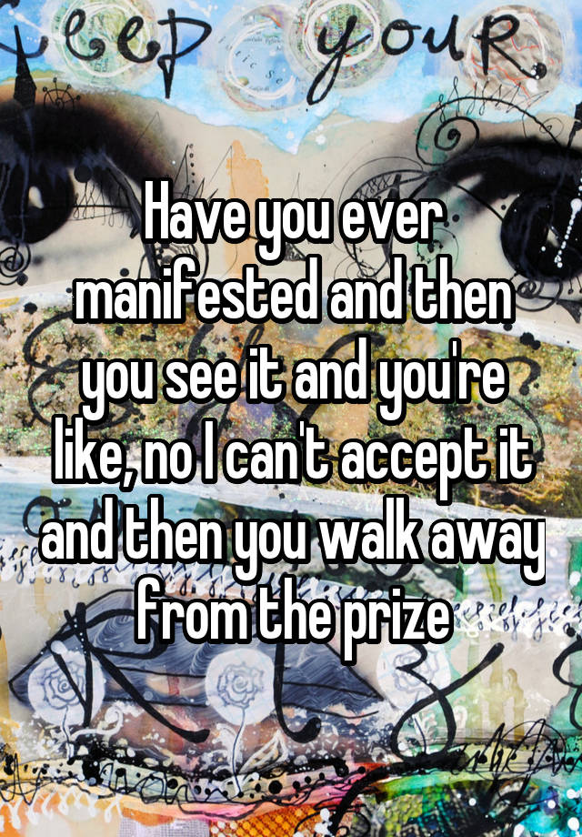 Have you ever manifested and then you see it and you're like, no I can't accept it and then you walk away from the prize