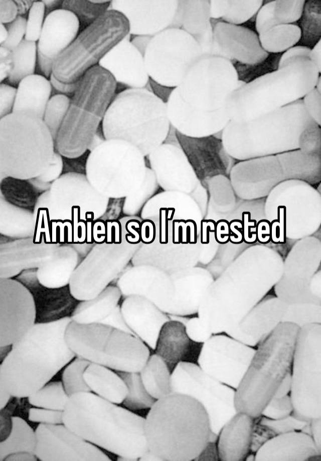 Ambien so I’m rested 