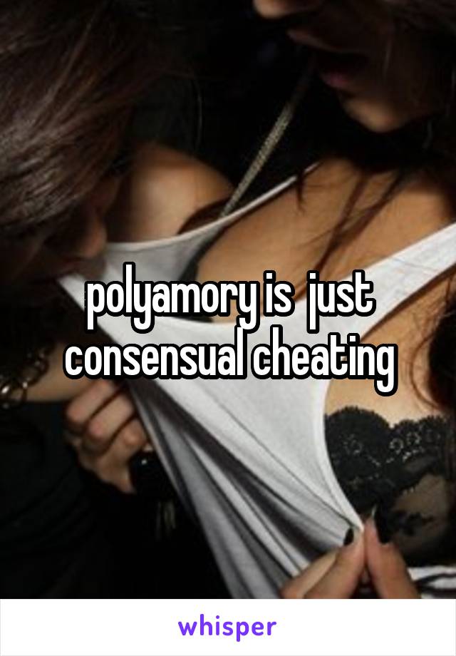 polyamory is  just consensual cheating