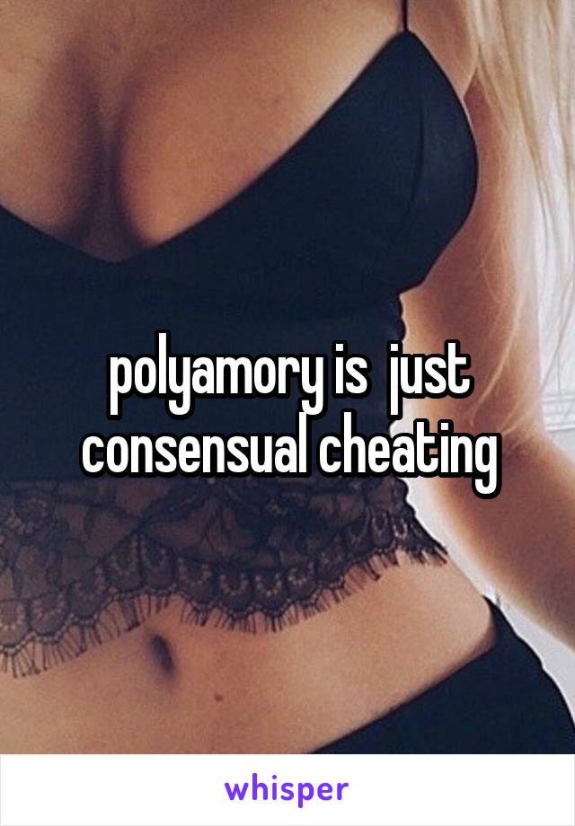 polyamory is  just consensual cheating