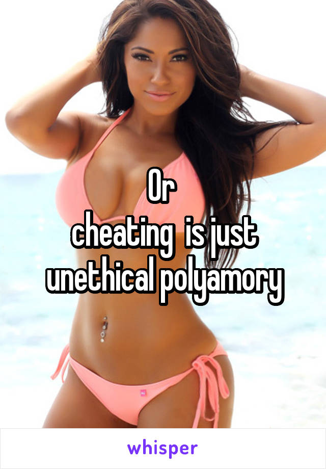 Or 
cheating  is just unethical polyamory