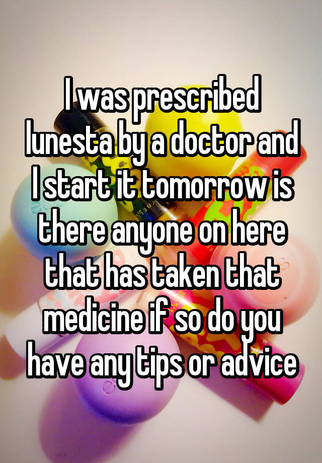 I was prescribed lunesta by a doctor and I start it tomorrow is there anyone on here that has taken that medicine if so do you have any tips or advice