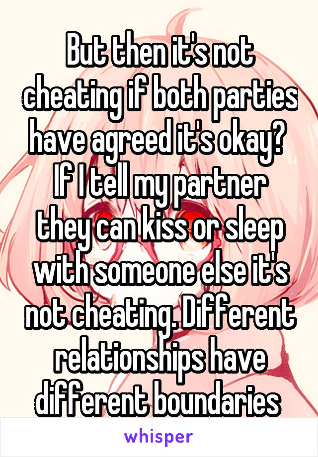 But then it's not cheating if both parties have agreed it's okay? 
If I tell my partner they can kiss or sleep with someone else it's not cheating. Different relationships have different boundaries 