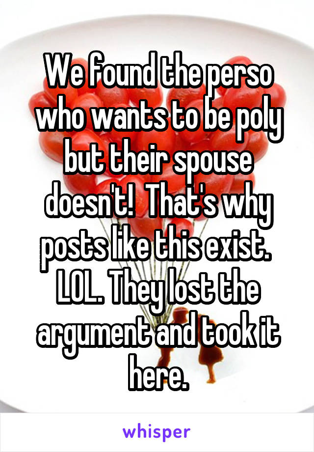 We found the perso who wants to be poly but their spouse doesn't!  That's why posts like this exist.  LOL. They lost the argument and took it here.