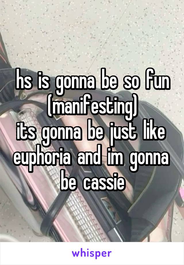 hs  is  gonna  be  so  fun
(manifesting)
its  gonna  be  just  like  euphoria  and  im  gonna  be  cassie