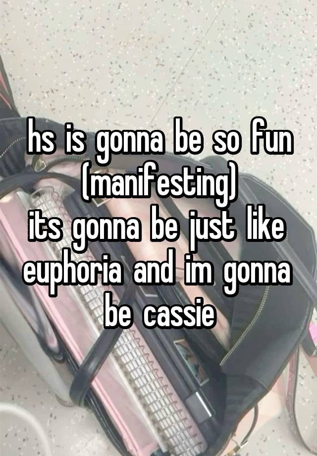 hs  is  gonna  be  so  fun
(manifesting)
its  gonna  be  just  like  euphoria  and  im  gonna  be  cassie