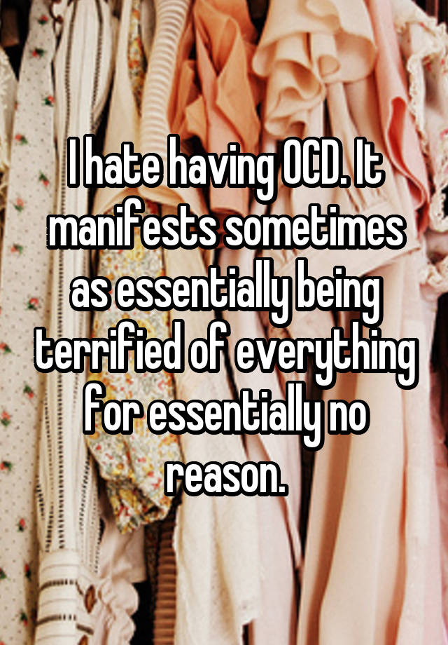 I hate having OCD. It manifests sometimes as essentially being terrified of everything for essentially no reason.