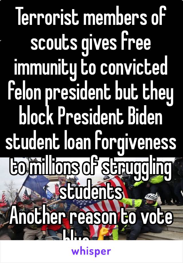 Terrorist members of scouts gives free immunity to convicted felon president but they block President Biden student loan forgiveness to millions of struggling students 
Another reason to vote blue 💪