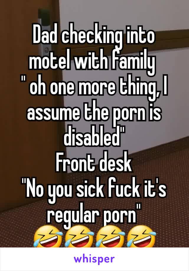 Dad checking into motel with family 
" oh one more thing, I assume the porn is disabled"
Front desk
"No you sick fuck it's regular porn"
🤣🤣🤣🤣