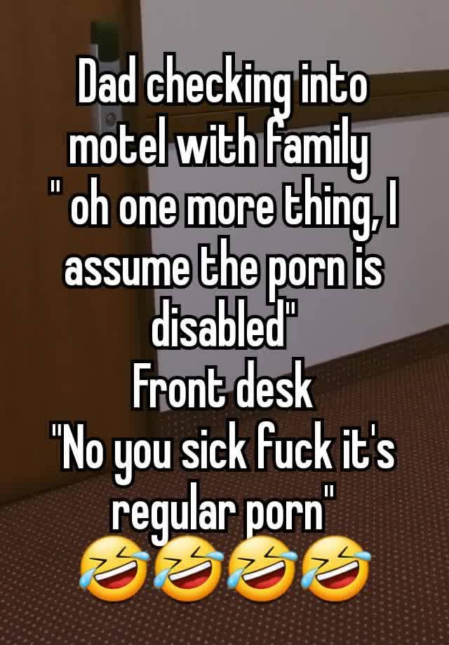 Dad checking into motel with family 
" oh one more thing, I assume the porn is disabled"
Front desk
"No you sick fuck it's regular porn"
🤣🤣🤣🤣