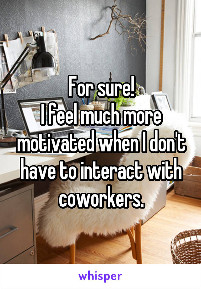 For sure!
I feel much more motivated when I don't have to interact with coworkers.