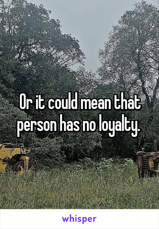 Or it could mean that person has no loyalty. 