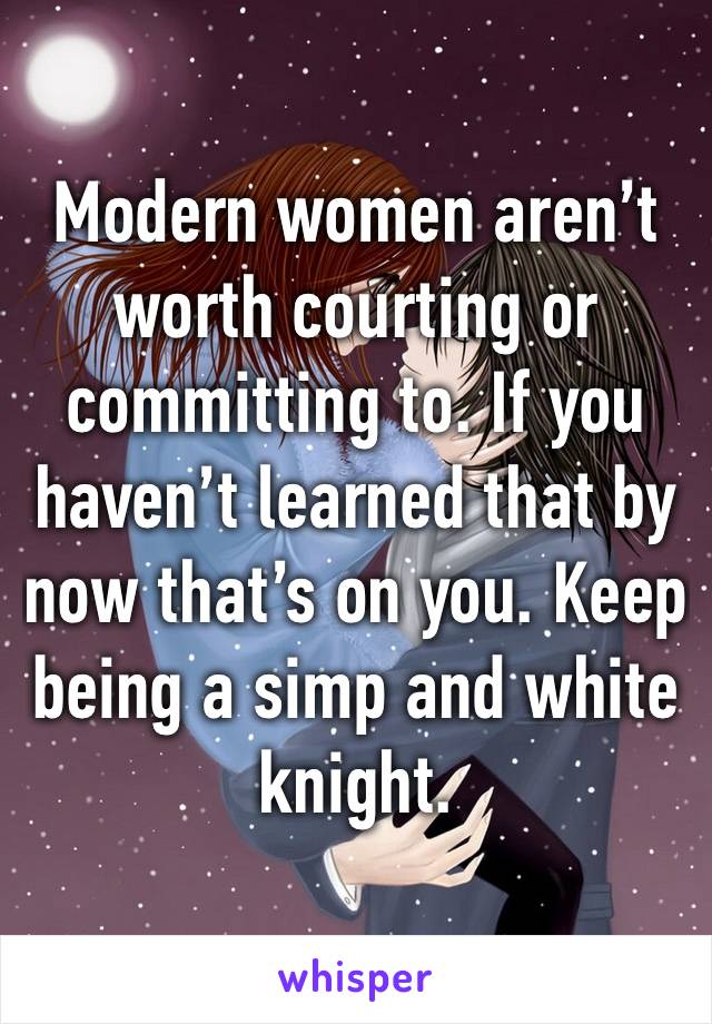 Modern women aren’t worth courting or committing to. If you haven’t learned that by now that’s on you. Keep being a simp and white knight. 