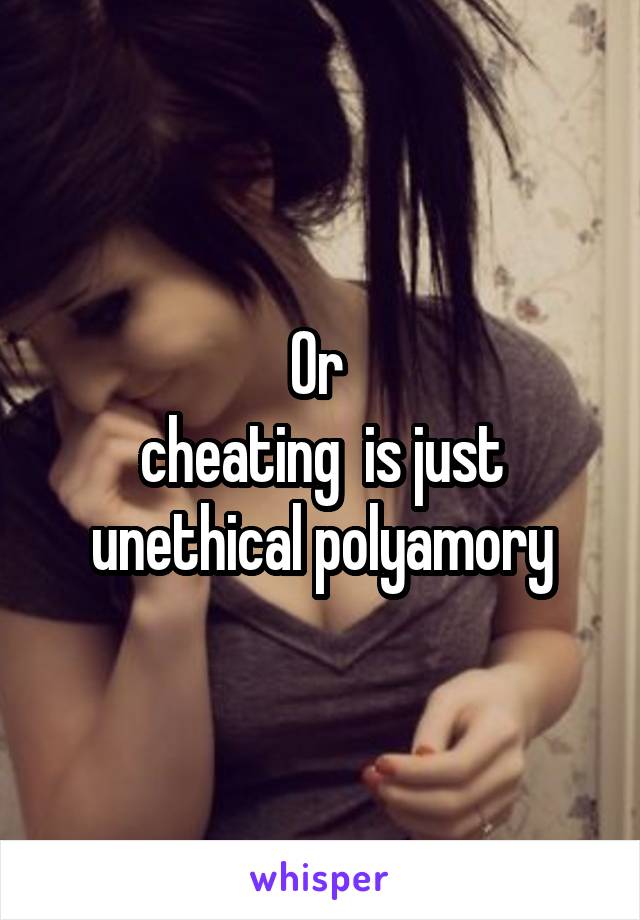 Or 
cheating  is just unethical polyamory