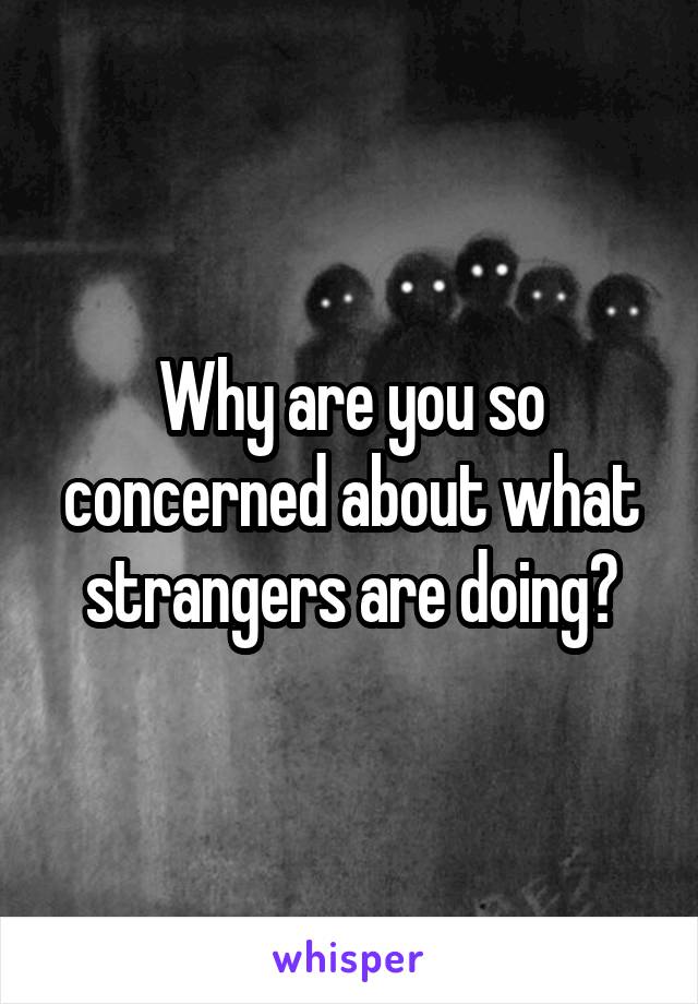 Why are you so concerned about what strangers are doing?