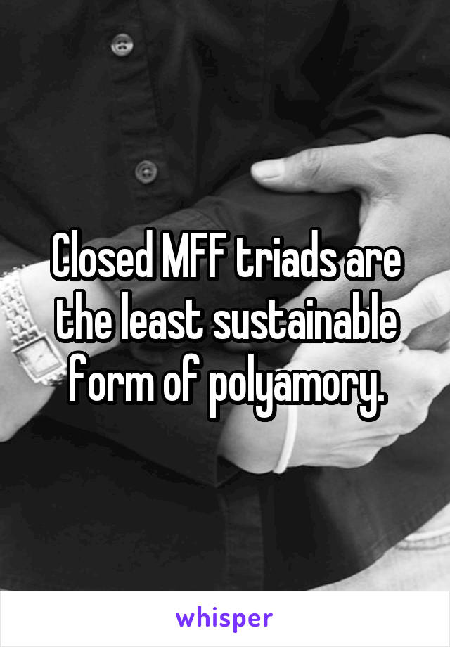 Closed MFF triads are the least sustainable form of polyamory.