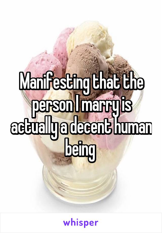 Manifesting that the person I marry is actually a decent human being 