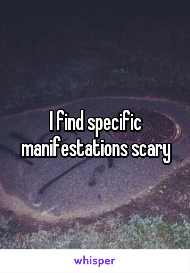  I find specific manifestations scary