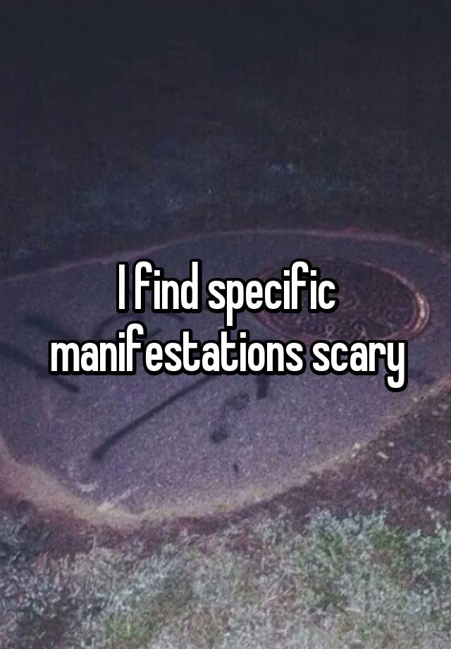  I find specific manifestations scary