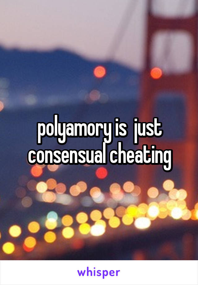 polyamory is  just consensual cheating