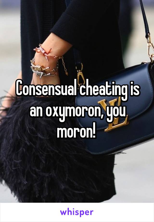 Consensual cheating is an oxymoron, you moron! 