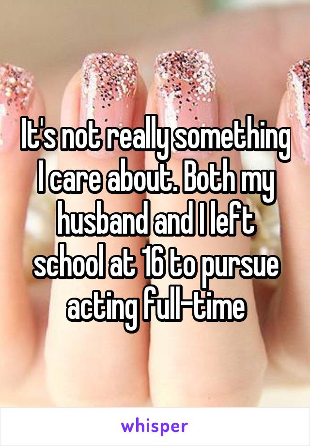 It's not really something I care about. Both my husband and I left school at 16 to pursue acting full-time