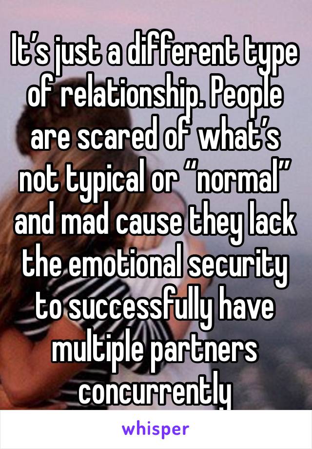 It’s just a different type of relationship. People are scared of what’s not typical or “normal” and mad cause they lack the emotional security to successfully have multiple partners concurrently